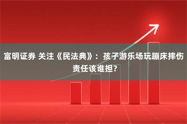 富明证券 关注《民法典》：孩子游乐场玩蹦床摔伤 责任该谁担？