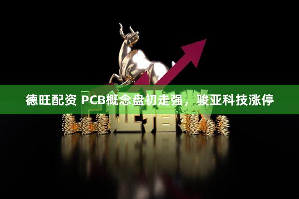 德旺配资 PCB概念盘初走强，骏亚科技涨停