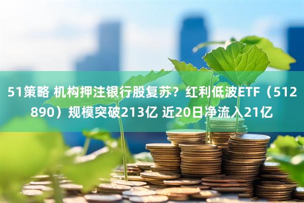 51策略 机构押注银行股复苏？红利低波ETF（512890）规模突破213亿 近20日净流入21亿
