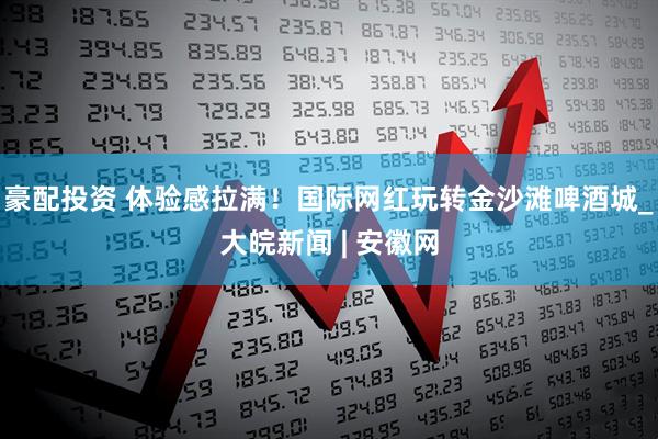 豪配投资 体验感拉满！国际网红玩转金沙滩啤酒城_大皖新闻 | 安徽网