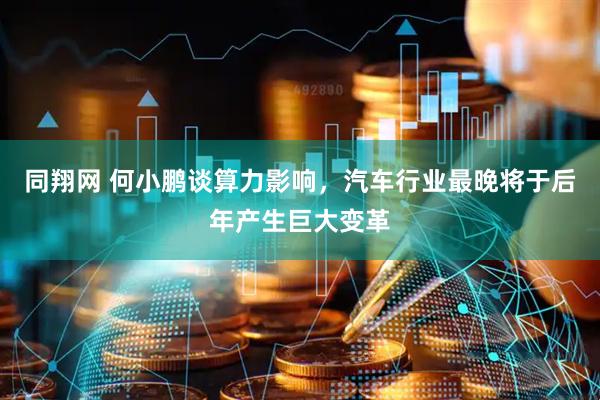 同翔网 何小鹏谈算力影响，汽车行业最晚将于后年产生巨大变革