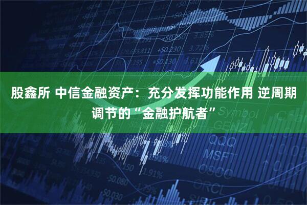 股鑫所 中信金融资产：充分发挥功能作用 逆周期调节的“金融护航者”