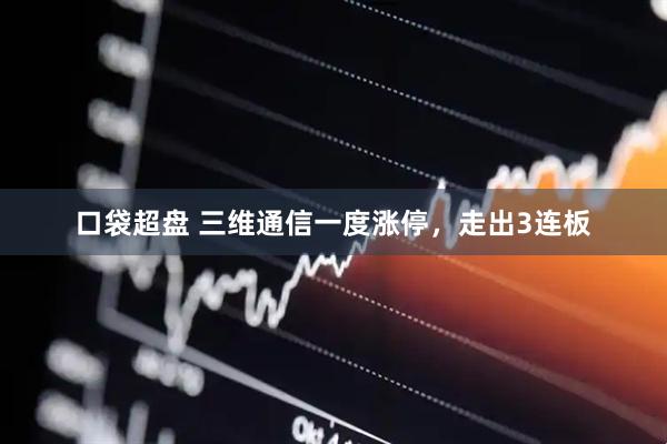 口袋超盘 三维通信一度涨停，走出3连板
