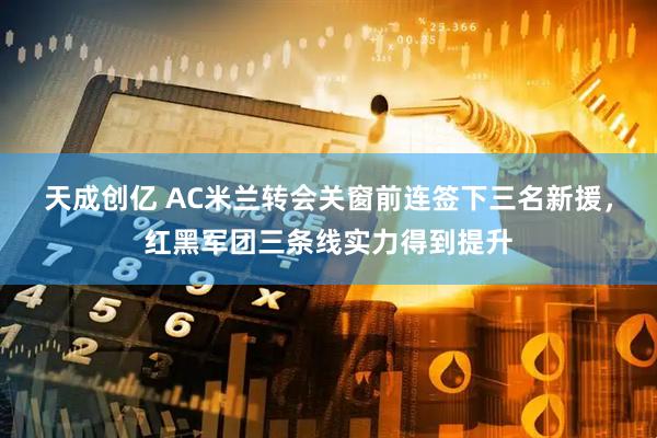 天成创亿 AC米兰转会关窗前连签下三名新援，红黑军团三条线实力得到提升