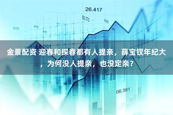 金景配资 迎春和探春都有人提亲，薛宝钗年纪大，为何没人提亲，也没定亲？