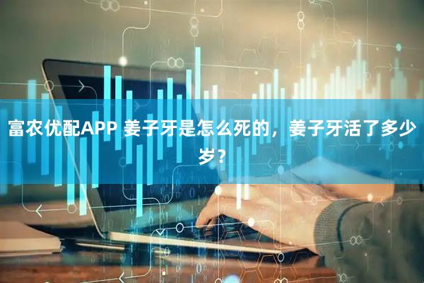 富农优配APP 姜子牙是怎么死的，姜子牙活了多少岁？