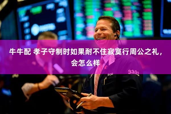 牛牛配 孝子守制时如果耐不住寂寞行周公之礼，会怎么样