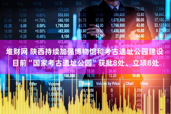 堆财网 陕西持续加强博物馆和考古遗址公园建设 目前“国家考古遗址公园”获批8处、立项8处