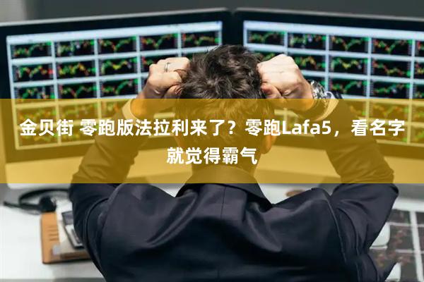 金贝街 零跑版法拉利来了？零跑Lafa5，看名字就觉得霸气
