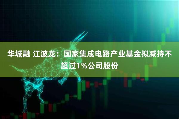 华城融 江波龙：国家集成电路产业基金拟减持不超过1%公司股份