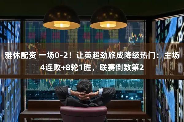 雅休配资 一场0-2！让英超劲旅成降级热门：主场4连败+8轮1胜，联赛倒数第2