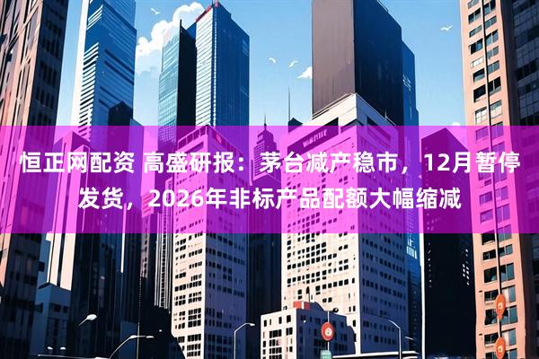 恒正网配资 高盛研报：茅台减产稳市，12月暂停发货，2026年非标产品配额大幅缩减