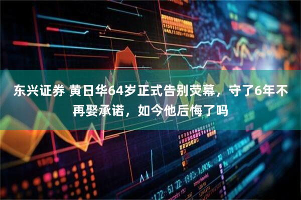 东兴证券 黄日华64岁正式告别荧幕，守了6年不再娶承诺，如今他后悔了吗
