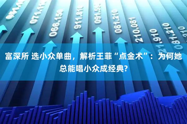 富深所 选小众单曲，解析王菲“点金术”：为何她总能唱小众成经典?