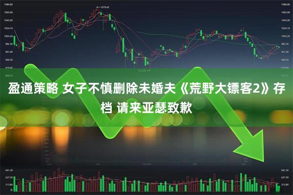 盈通策略 女子不慎删除未婚夫《荒野大镖客2》存档 请来亚瑟致歉