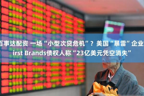 百事达配资 一场“小型次贷危机”？美国“暴雷”企业First Brands债权人称“23亿美元凭空消失”