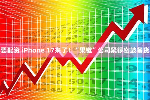 要配资 iPhone 17来了！“果链”公司紧锣密鼓备货