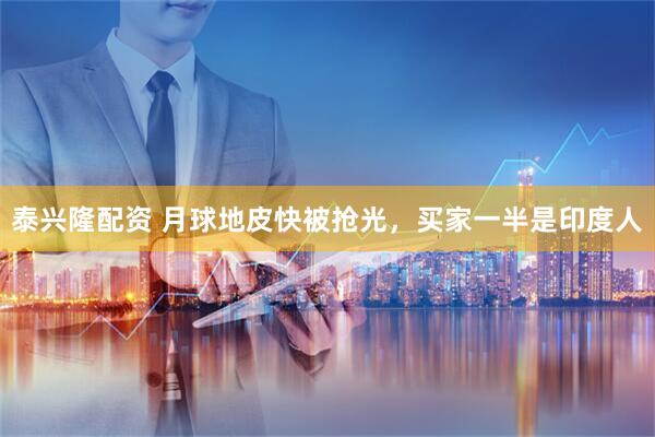 泰兴隆配资 月球地皮快被抢光，买家一半是印度人