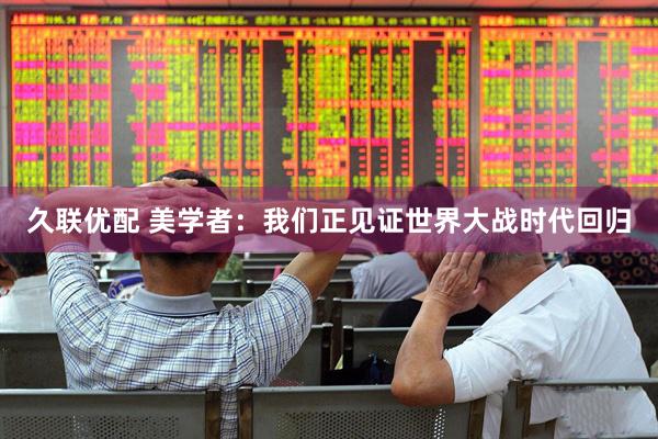 久联优配 美学者：我们正见证世界大战时代回归