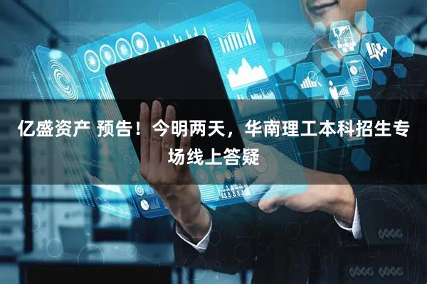 亿盛资产 预告！今明两天，华南理工本科招生专场线上答疑